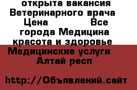  открыта вакансия Ветеринарного врача › Цена ­ 42 000 - Все города Медицина, красота и здоровье » Медицинские услуги   . Алтай респ.